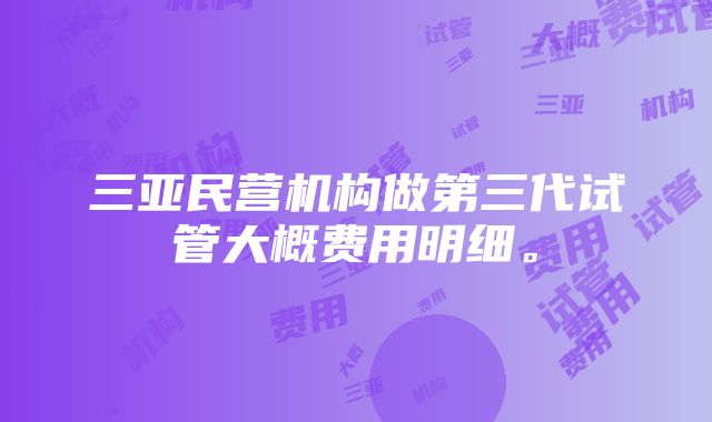 三亚民营机构做第三代试管大概费用明细。