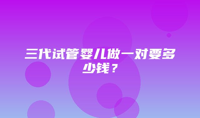 三代试管婴儿做一对要多少钱？