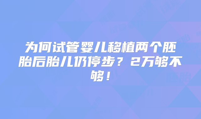 为何试管婴儿移植两个胚胎后胎儿仍停步？2万够不够！