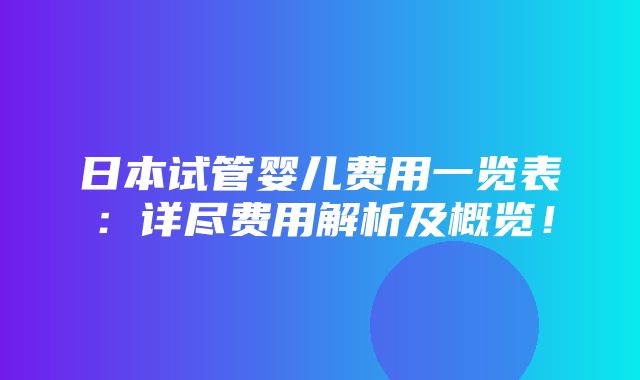 日本试管婴儿费用一览表：详尽费用解析及概览！