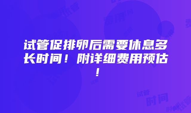 试管促排卵后需要休息多长时间！附详细费用预估！