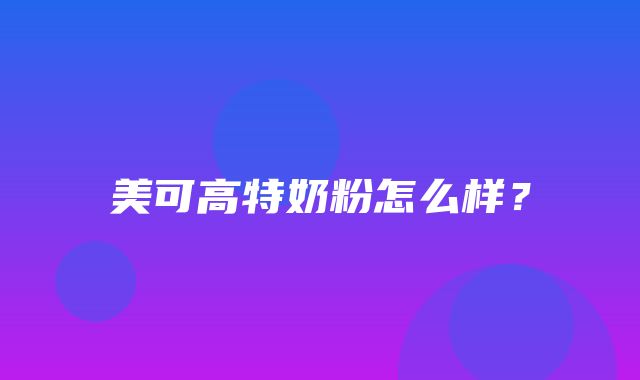 美可高特奶粉怎么样？