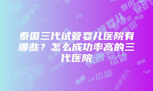 泰国三代试管婴儿医院有哪些？怎么成功率高的三代医院