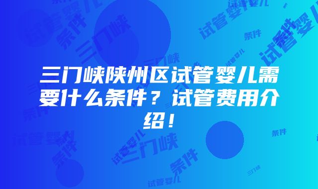 三门峡陕州区试管婴儿需要什么条件？试管费用介绍！