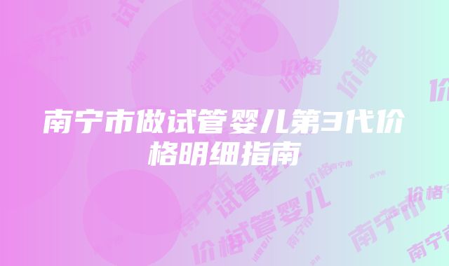 南宁市做试管婴儿第3代价格明细指南