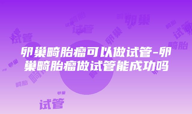 卵巢畸胎瘤可以做试管-卵巢畸胎瘤做试管能成功吗