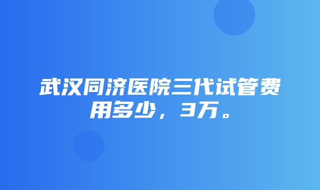 武汉同济医院三代试管费用多少，3万。