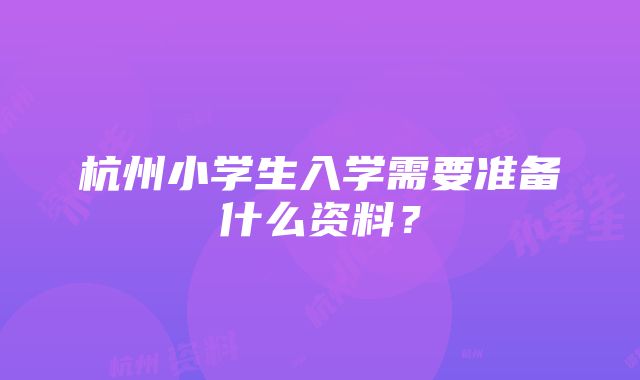 杭州小学生入学需要准备什么资料？