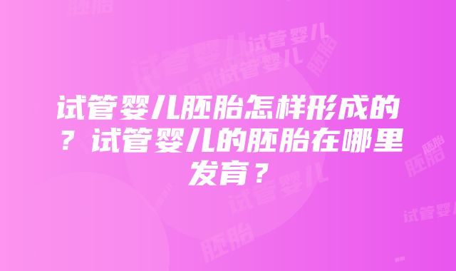 试管婴儿胚胎怎样形成的？试管婴儿的胚胎在哪里发育？