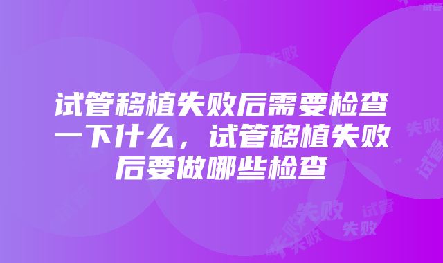 试管移植失败后需要检查一下什么，试管移植失败后要做哪些检查