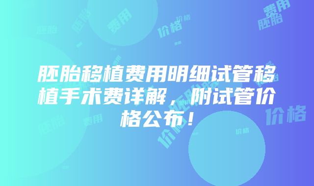 胚胎移植费用明细试管移植手术费详解，附试管价格公布！