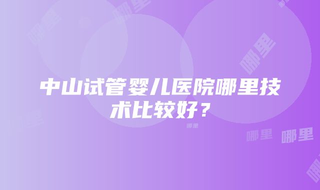 中山试管婴儿医院哪里技术比较好？