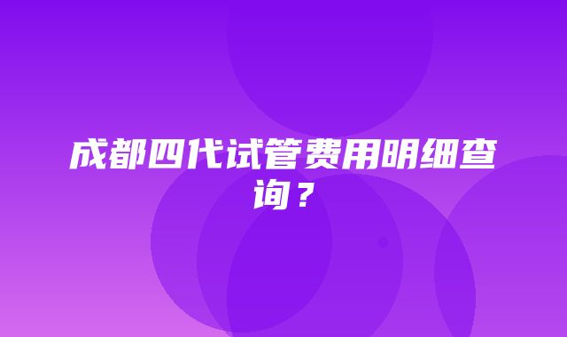 成都四代试管费用明细查询？