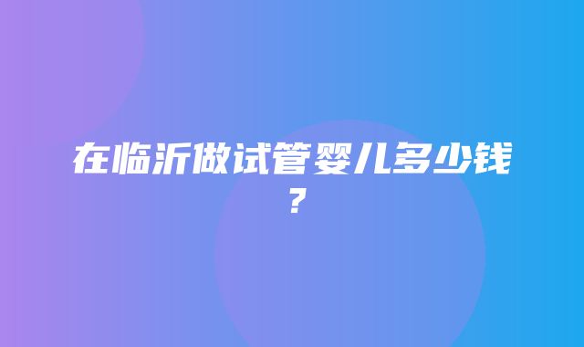 在临沂做试管婴儿多少钱？