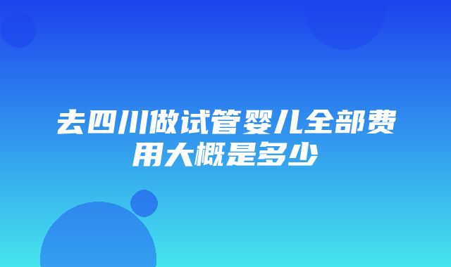 去四川做试管婴儿全部费用大概是多少