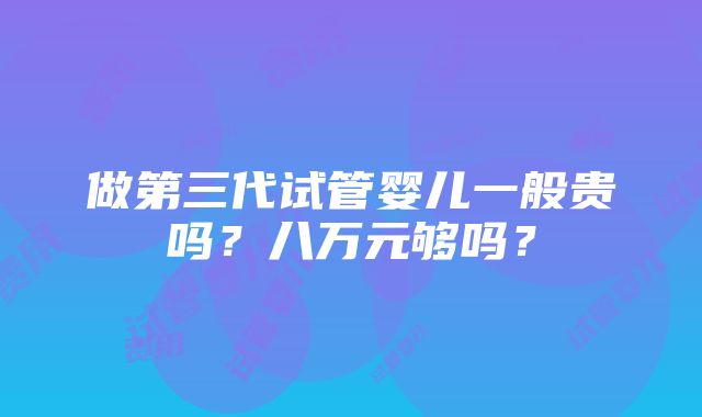 做第三代试管婴儿一般贵吗？八万元够吗？