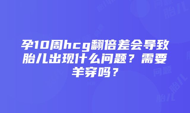 孕10周hcg翻倍差会导致胎儿出现什么问题？需要羊穿吗？