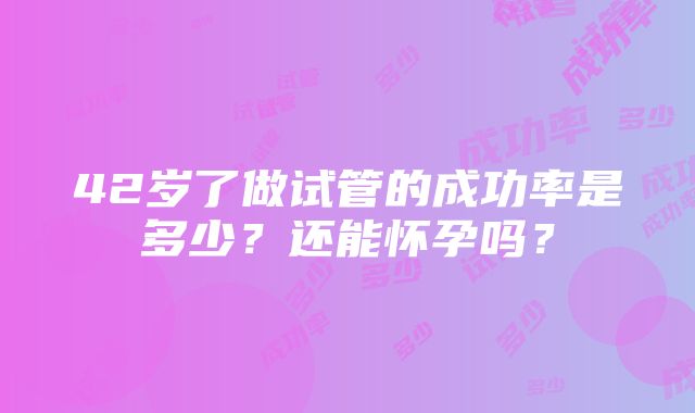 42岁了做试管的成功率是多少？还能怀孕吗？