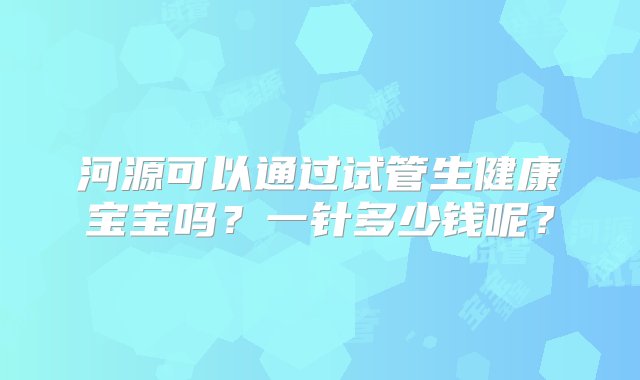 河源可以通过试管生健康宝宝吗？一针多少钱呢？