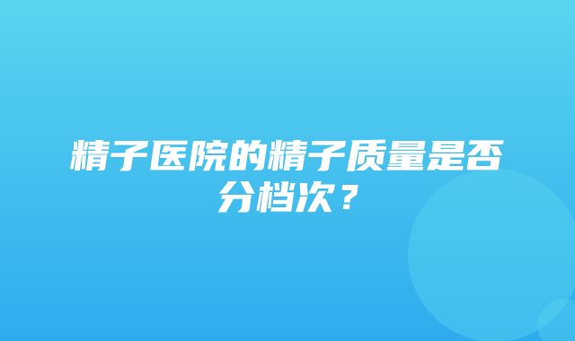 精子医院的精子质量是否分档次？