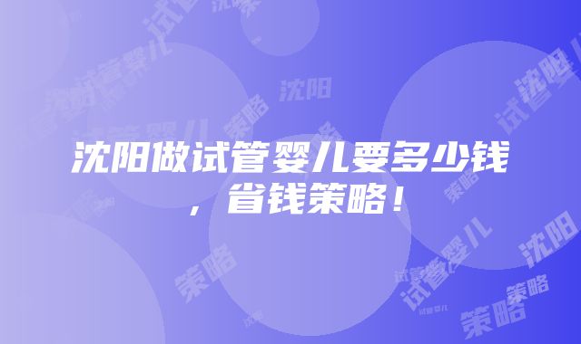 沈阳做试管婴儿要多少钱，省钱策略！