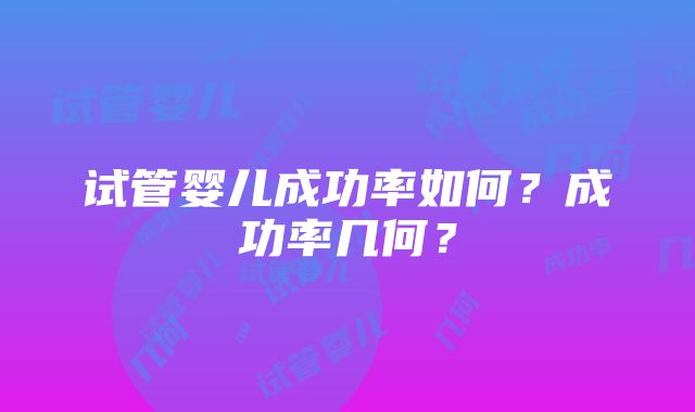 试管婴儿成功率如何？成功率几何？