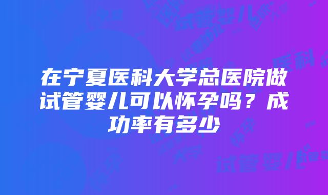 在宁夏医科大学总医院做试管婴儿可以怀孕吗？成功率有多少