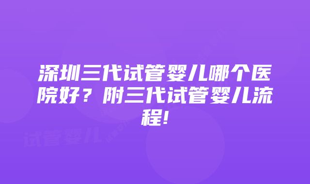 深圳三代试管婴儿哪个医院好？附三代试管婴儿流程!