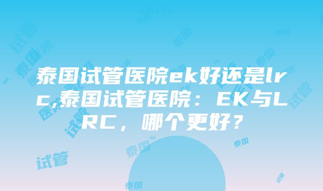 泰国试管医院ek好还是lrc,泰国试管医院：EK与LRC，哪个更好？