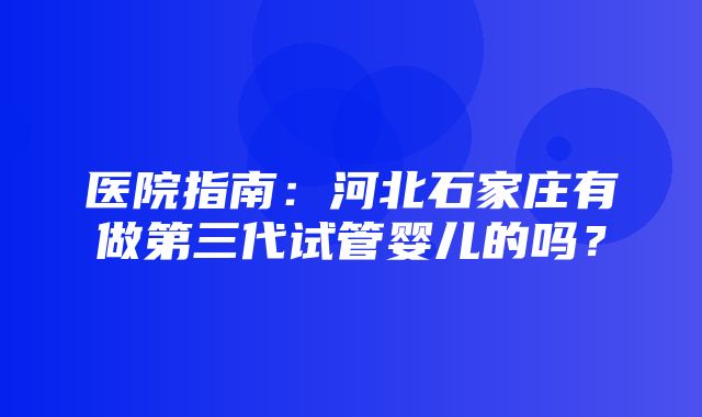 医院指南：河北石家庄有做第三代试管婴儿的吗？