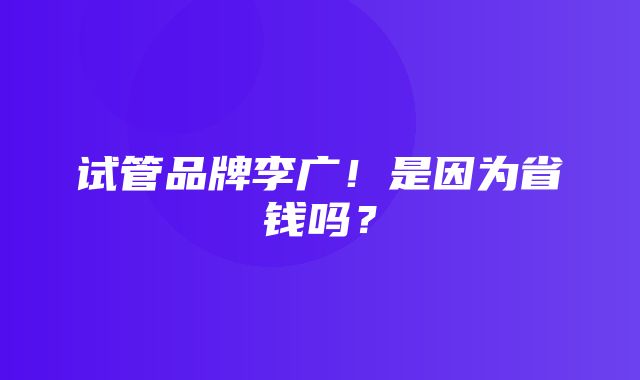 试管品牌李广！是因为省钱吗？