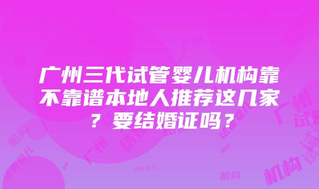 广州三代试管婴儿机构靠不靠谱本地人推荐这几家？要结婚证吗？