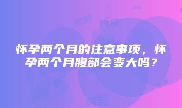 怀孕两个月的注意事项，怀孕两个月腹部会变大吗？