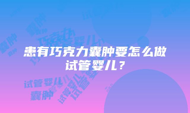 患有巧克力囊肿要怎么做试管婴儿？