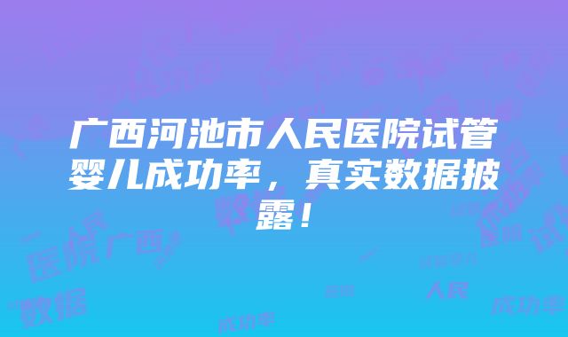 广西河池市人民医院试管婴儿成功率，真实数据披露！