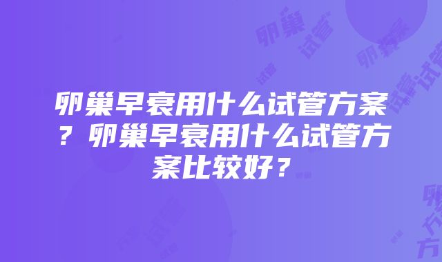 卵巢早衰用什么试管方案？卵巢早衰用什么试管方案比较好？