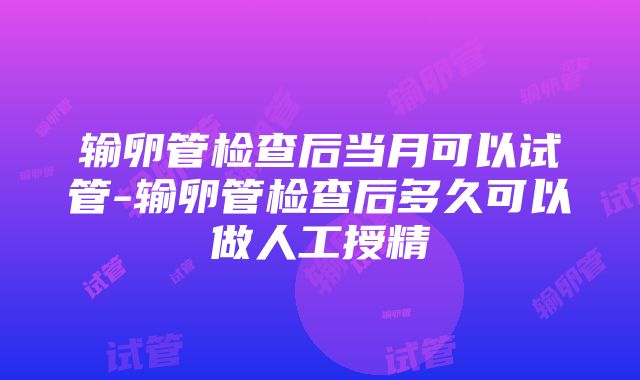 输卵管检查后当月可以试管-输卵管检查后多久可以做人工授精