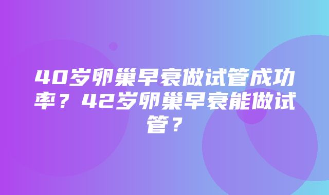 40岁卵巢早衰做试管成功率？42岁卵巢早衰能做试管？