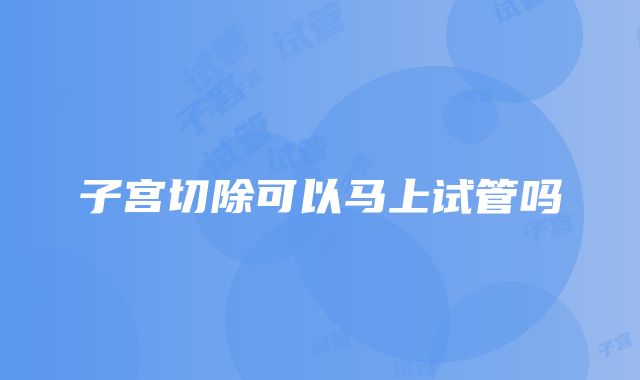 子宫切除可以马上试管吗