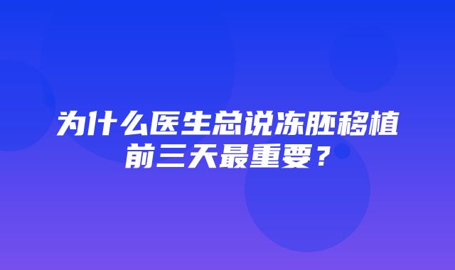 为什么医生总说冻胚移植前三天最重要？