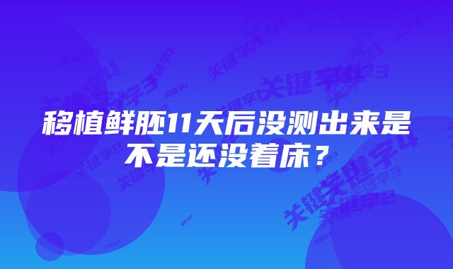 移植鲜胚11天后没测出来是不是还没着床？