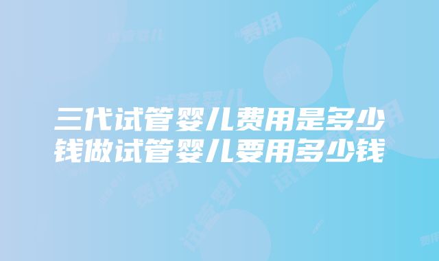 三代试管婴儿费用是多少钱做试管婴儿要用多少钱