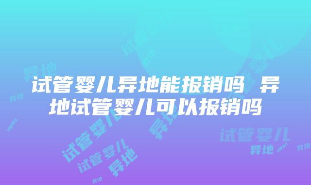 试管婴儿异地能报销吗 异地试管婴儿可以报销吗