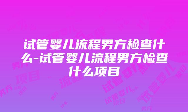 试管婴儿流程男方检查什么-试管婴儿流程男方检查什么项目