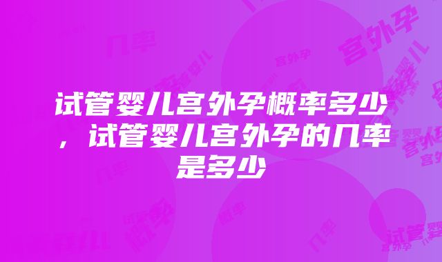 试管婴儿宫外孕概率多少，试管婴儿宫外孕的几率是多少