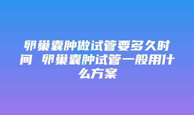 卵巢囊肿做试管要多久时间 卵巢囊肿试管一般用什么方案