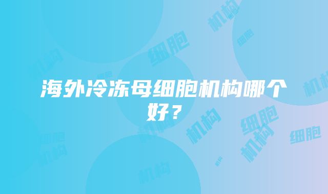 海外冷冻母细胞机构哪个好？