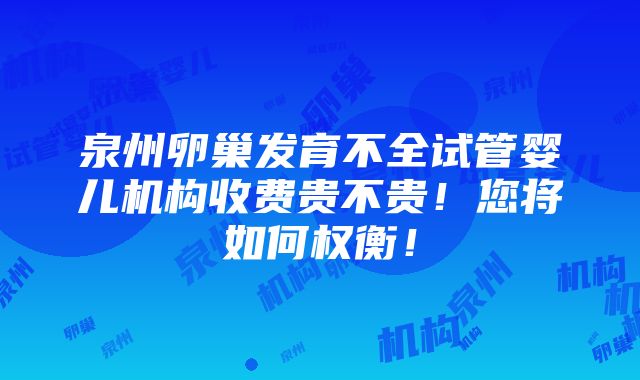 泉州卵巢发育不全试管婴儿机构收费贵不贵！您将如何权衡！