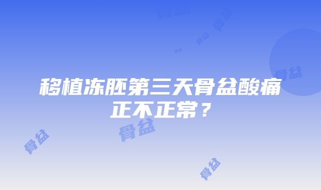 移植冻胚第三天骨盆酸痛正不正常？