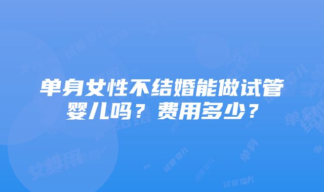 单身女性不结婚能做试管婴儿吗？费用多少？